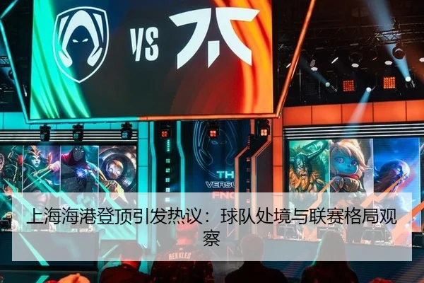 上海海港登顶引发热议：球队处境与联赛格局观察